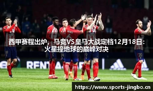 西甲赛程出炉，马竞VS皇马大战定档12月18日：火星撞地球的巅峰对决