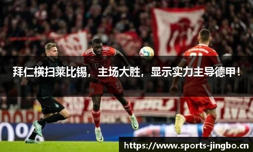拜仁横扫莱比锡，主场大胜，显示实力主导德甲！