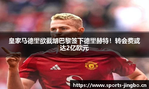 皇家马德里欲截胡巴黎签下德里赫特！转会费或达2亿欧元