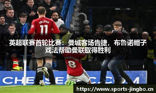英超联赛首轮比赛：曼城客场告捷，布鲁诺帽子戏法帮助曼联取得胜利