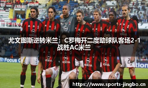 尤文图斯逆转米兰：C罗梅开二度助球队客场2-1战胜AC米兰