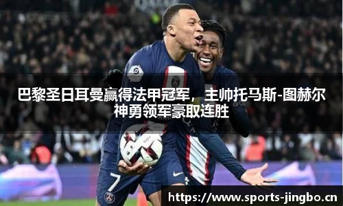 巴黎圣日耳曼赢得法甲冠军，主帅托马斯-图赫尔神勇领军豪取连胜