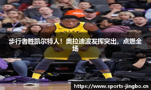 步行者胜凯尔特人！奥拉迪波发挥突出，点燃全场