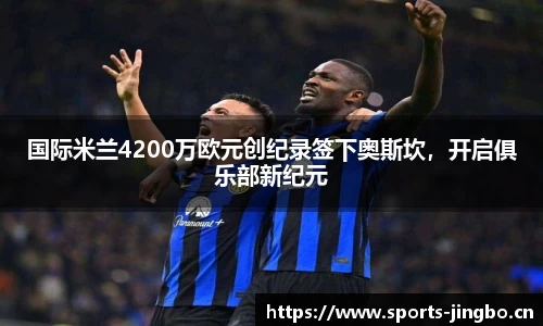 国际米兰4200万欧元创纪录签下奥斯坎，开启俱乐部新纪元