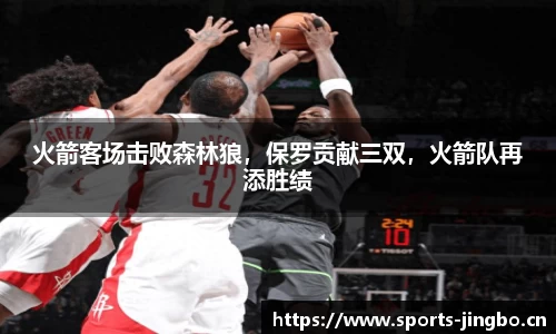火箭客场击败森林狼，保罗贡献三双，火箭队再添胜绩