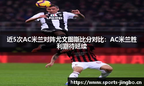 近5次AC米兰对阵尤文图斯比分对比：AC米兰胜利期待延续
