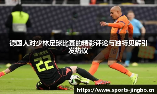 德国人对少林足球比赛的精彩评论与独特见解引发热议