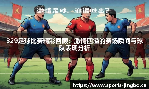 329足球比赛精彩回顾：激情四溢的赛场瞬间与球队表现分析