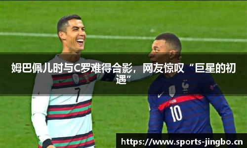 姆巴佩儿时与C罗难得合影，网友惊叹“巨星的初遇”