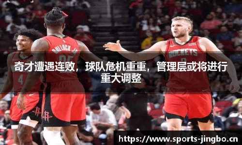 奇才遭遇连败，球队危机重重，管理层或将进行重大调整