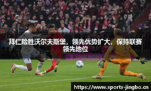 拜仁险胜沃尔夫斯堡，领先优势扩大，保持联赛领先地位