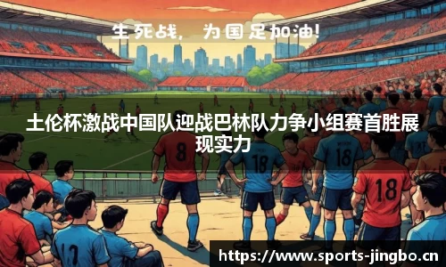 土伦杯激战中国队迎战巴林队力争小组赛首胜展现实力