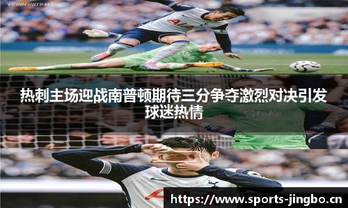 热刺主场迎战南普顿期待三分争夺激烈对决引发球迷热情