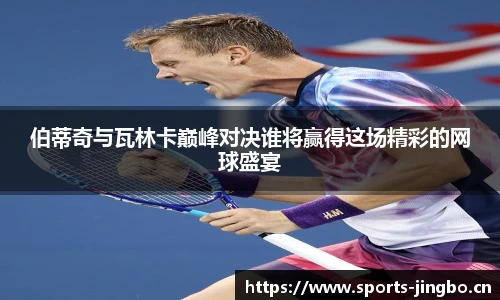 伯蒂奇与瓦林卡巅峰对决谁将赢得这场精彩的网球盛宴