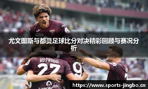 尤文图斯与都灵足球比分对决精彩回顾与赛况分析