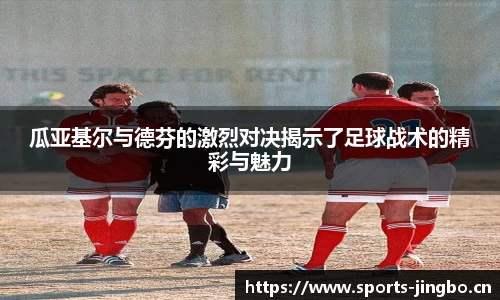 瓜亚基尔与德芬的激烈对决揭示了足球战术的精彩与魅力