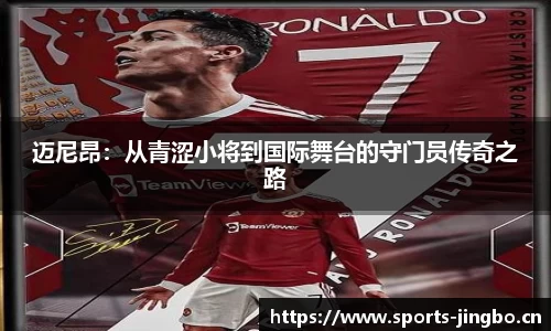 迈尼昂：从青涩小将到国际舞台的守门员传奇之路