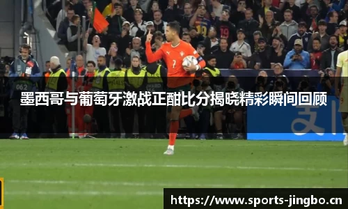 墨西哥与葡萄牙激战正酣比分揭晓精彩瞬间回顾
